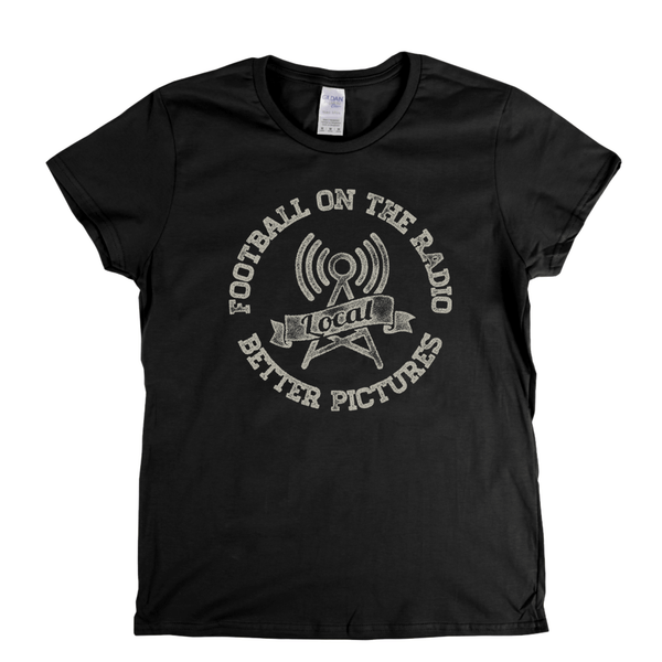 Football On The Radio Local Better Pictures Womens T-Shirt