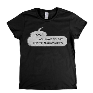 Oh You Have To Say Thats Magnificent Womens T-Shirt