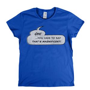 Oh You Have To Say Thats Magnificent Womens T-Shirt