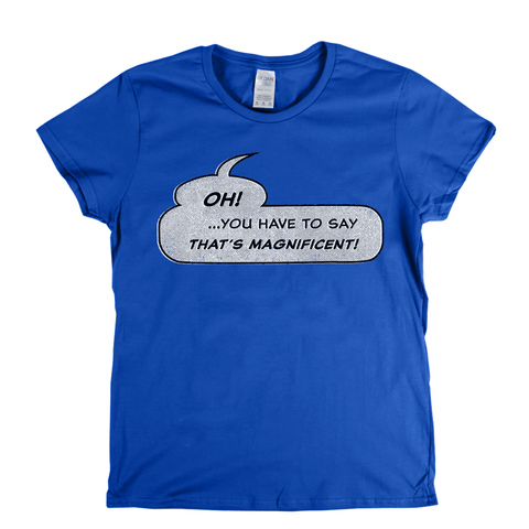 Oh You Have To Say Thats Magnificent Womens T-Shirt