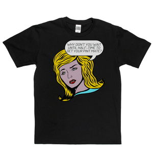Why Don't You Wait Until Half Time To Get Your Pint Mate Regular T-Shirt