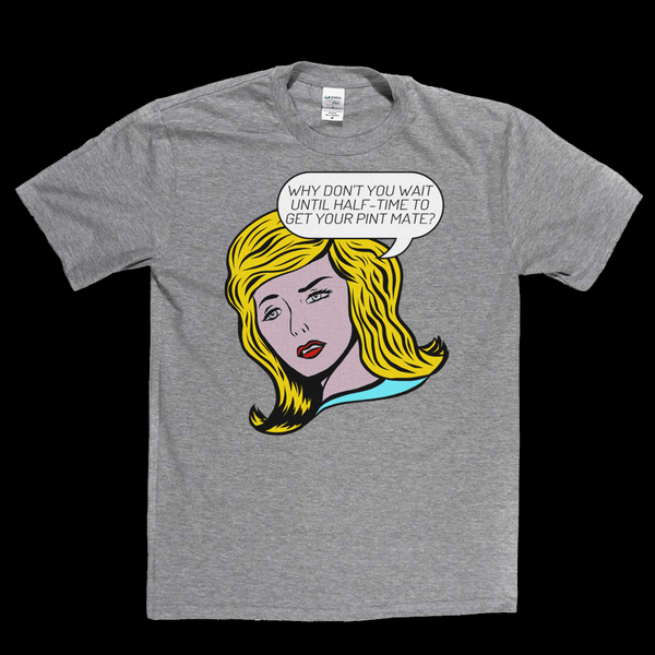 Why Don't You Wait Until Half Time To Get Your Pint Mate Regular T-Shirt
