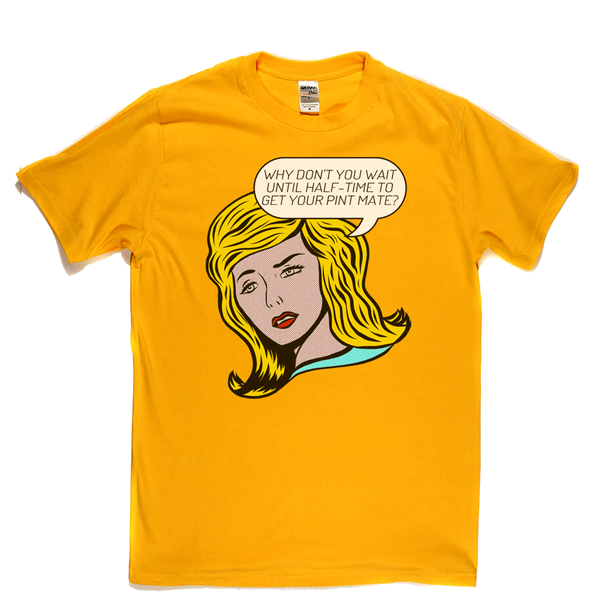 Why Don't You Wait Until Half Time To Get Your Pint Mate Regular T-Shirt